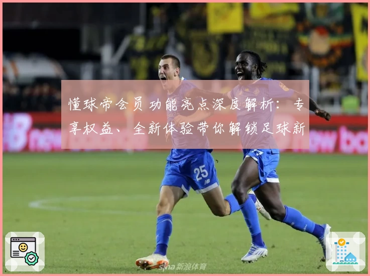 懂球帝会员功能亮点深度解析：专享权益、全新体验带你解锁足球新视野