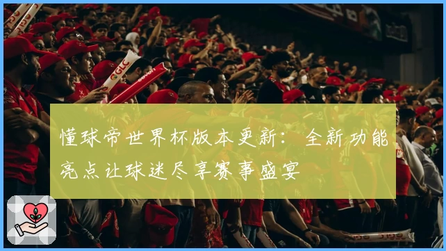 懂球帝世界杯版本更新：全新功能亮点让球迷尽享赛事盛宴