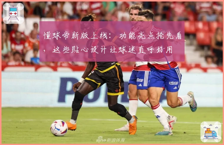 懂球帝新版上线：功能亮点抢先看，这些贴心设计让球迷直呼好用