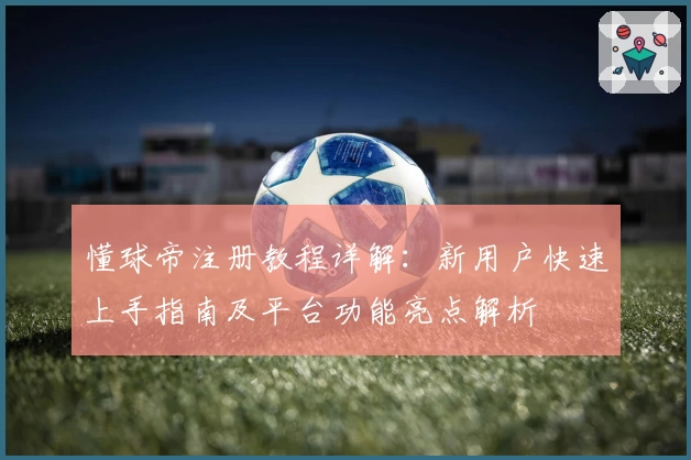 懂球帝注册教程详解:新用户快速上手指南及平台功能亮点解析