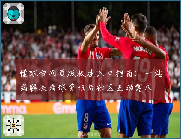 懂球帝网页版极速入口指南：一站式解决看球资讯与社区互动需求