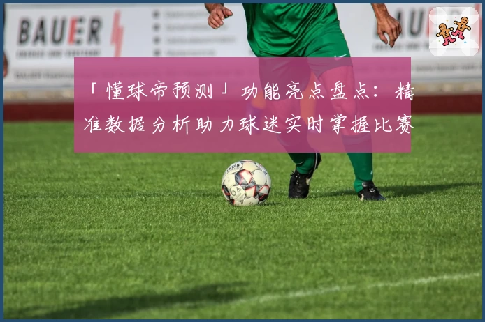 「懂球帝预测」功能亮点盘点：精准数据分析助力球迷实时掌握比赛动态