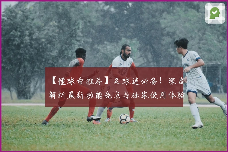 【懂球帝推荐】足球迷必备！深度解析最新功能亮点与独家使用体验