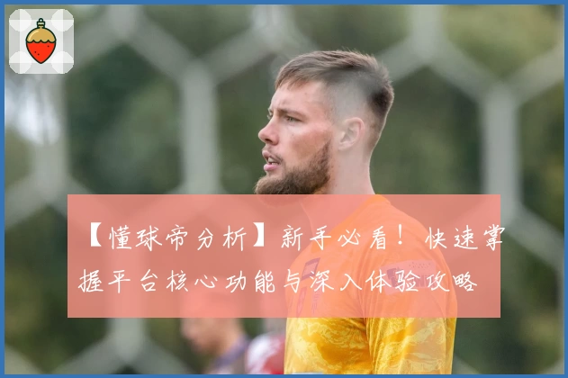 【懂球帝分析】新手必看！快速掌握平台核心功能与深入体验攻略
