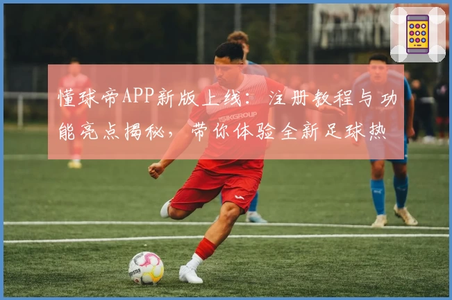 懂球帝APP新版上线：注册教程与功能亮点揭秘，带你体验全新足球热潮
