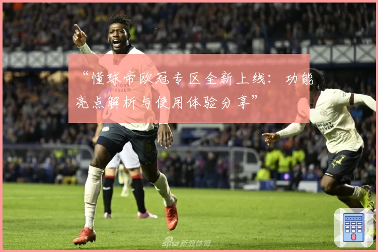 “懂球帝欧冠专区全新上线：功能亮点解析与使用体验分享”