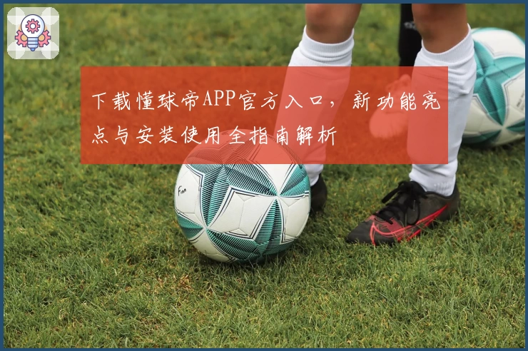 下载懂球帝APP官方入口,新功能亮点与安装使用全指南解析