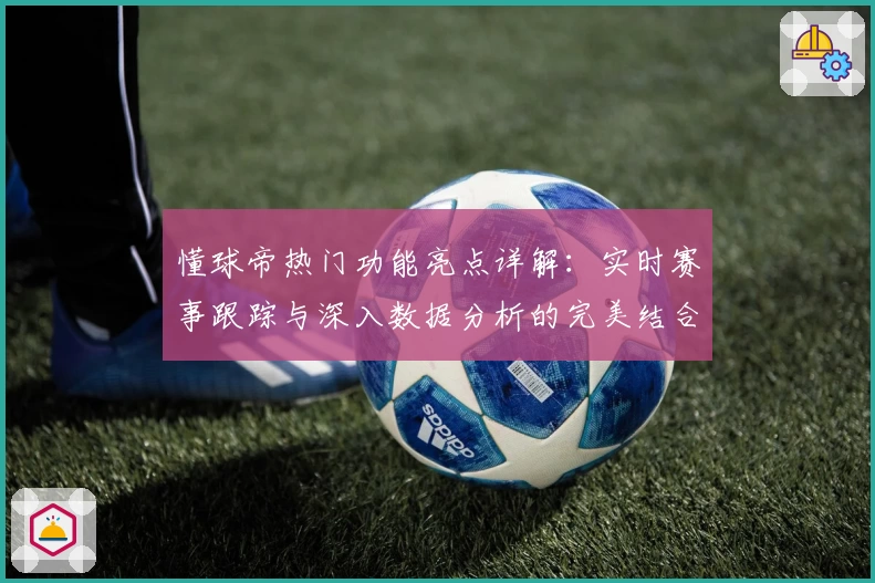 懂球帝热门功能亮点详解：实时赛事跟踪与深入数据分析的完美结合