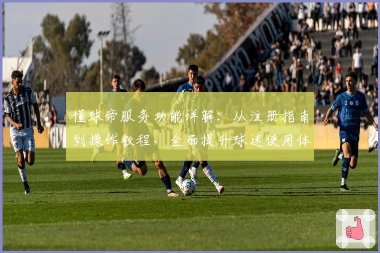 懂球帝服务功能详解：从注册指南到操作教程，全面提升球迷使用体验