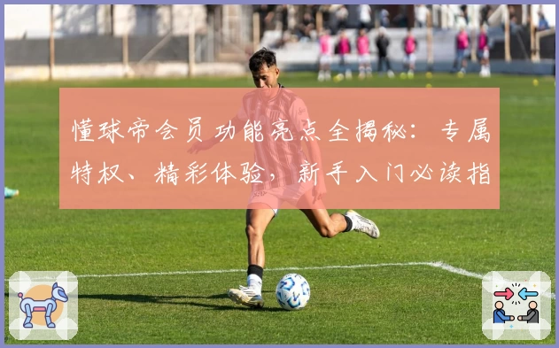 懂球帝会员功能亮点全揭秘：专属特权、精彩体验，新手入门必读指南
