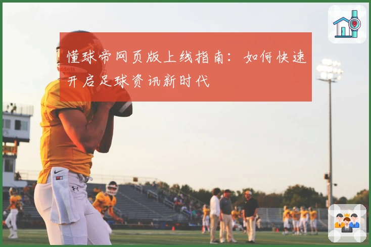 懂球帝网页版上线指南：如何快速开启足球资讯新时代