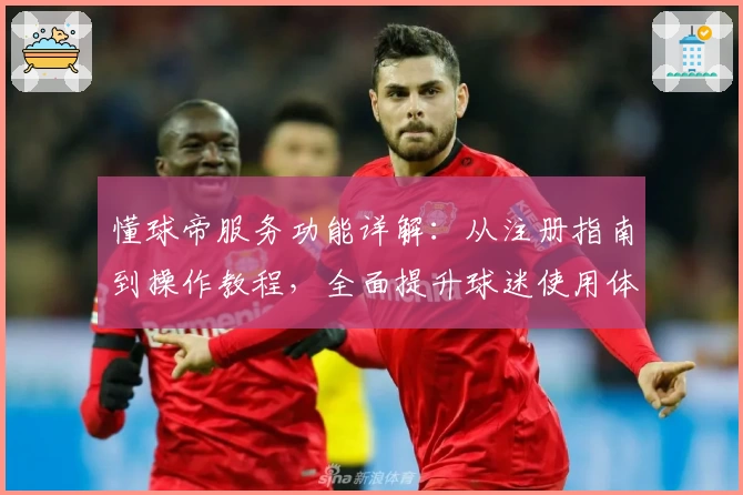 懂球帝服务功能详解：从注册指南到操作教程，全面提升球迷使用体验