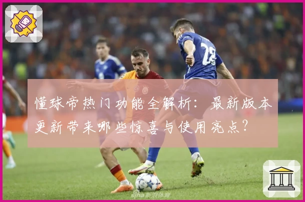 懂球帝热门功能全解析：最新版本更新带来哪些惊喜与使用亮点？