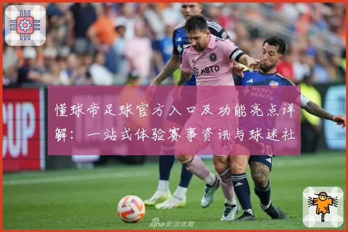 懂球帝足球官方入口及功能亮点详解:一站式体验赛事资讯与球迷社区交流