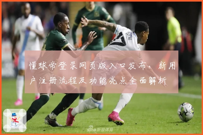 懂球帝登录网页版入口发布，新用户注册流程及功能亮点全面解析
