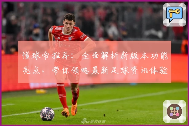 懂球帝推荐：全面解析新版本功能亮点，带你领略最新足球资讯体验