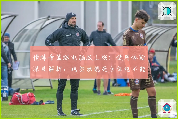 懂球帝篮球电脑版上线：使用体验深度解析，这些功能亮点你绝不能错过