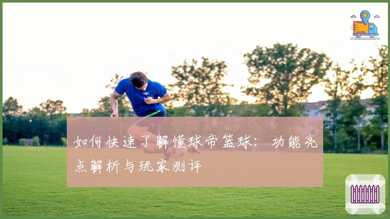 如何快速了解懂球帝篮球：功能亮点解析与玩家测评