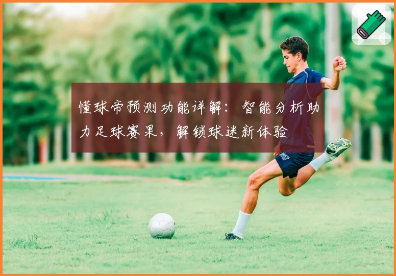 懂球帝预测功能详解：智能分析助力足球赛果，解锁球迷新体验
