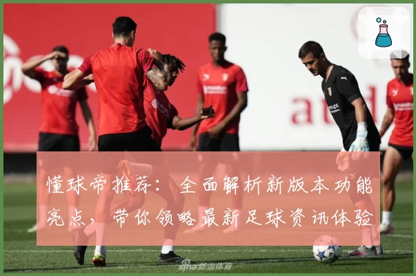 懂球帝推荐：全面解析新版本功能亮点，带你领略最新足球资讯体验