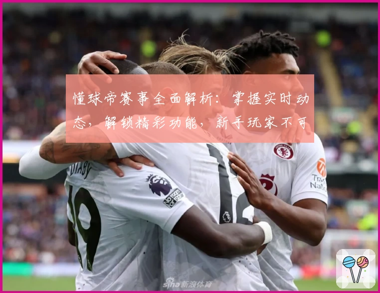 懂球帝赛事全面解析：掌握实时动态，解锁精彩功能，新手玩家不可错过的使用指南