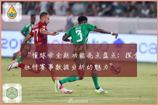 “懂球帝全新功能亮点盘点：探索独特赛事数据分析的魅力”