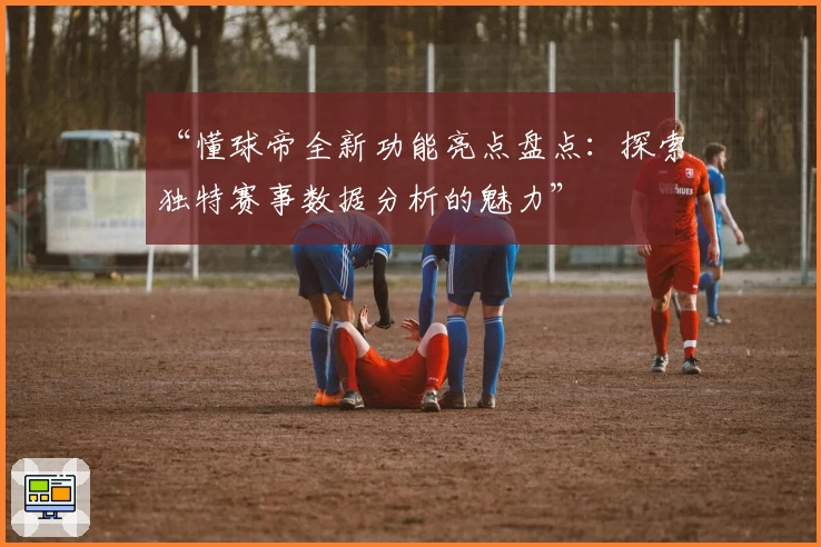 “懂球帝全新功能亮点盘点:探索独特赛事数据分析的魅力”
